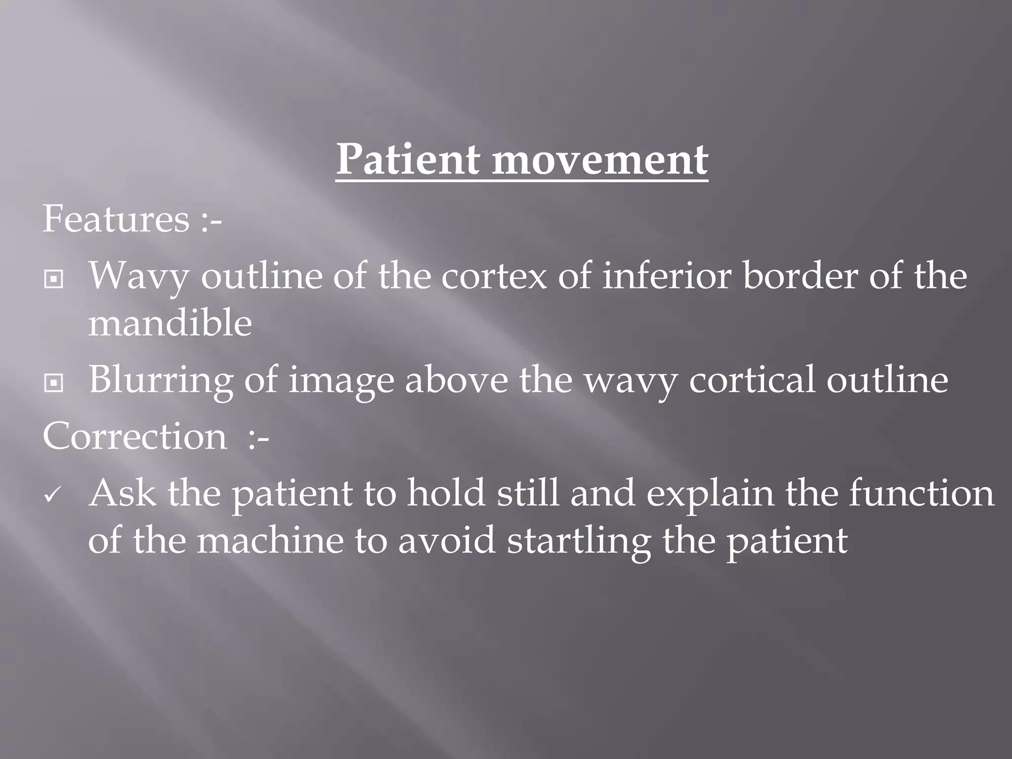 Patient movement
Features :-
 Wavy outline of the cortex of inferior border of the
mandible
 Blurring of image above the wavy cortical outline
Correction :-
 Ask the patient to hold still and explain the function
of the machine to avoid startling the patient
 