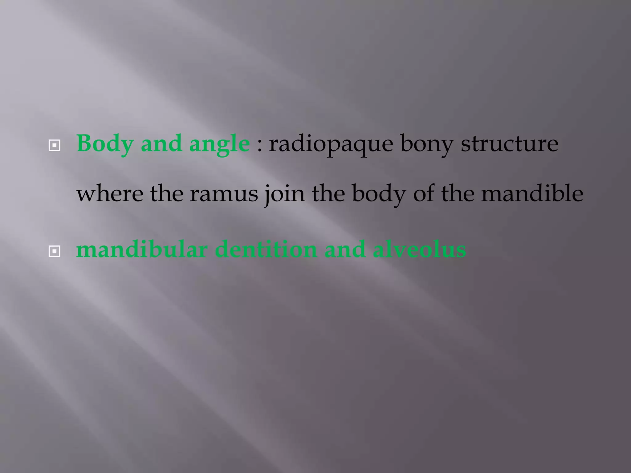  Body and angle : radiopaque bony structure
where the ramus join the body of the mandible
 mandibular dentition and alveolus
 