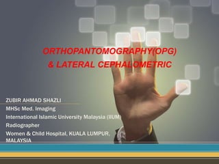 ORTHOPANTOMOGRAPHY(OPG)
& LATERAL CEPHALOMETRIC
ZUBIR AHMAD SHAZLI
MHSc Med. Imaging
International Islamic University Malaysia (IIUM)
Radiographer
Women & Child Hospital, KUALA LUMPUR,
MALAYSIA
 
