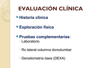EVALUACIÓN CLÍNICA
Historia clínica
Exploración física
Pruebas complementarias:
◦ Laboratorio
◦ Rx lateral columna dorsolumbar
◦ Densitometría ósea (DEXA)
 