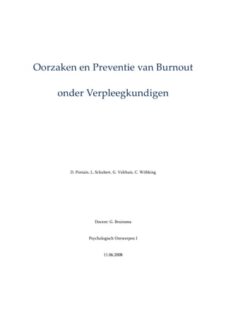 Oorzaken en Preventie van Burnout

     onder Verpleegkundigen




       D. Portain, L. Schubert, G. Velthuis, C. Wöbking




                    Docent: G. Bruinsma


                 Psychologisch Ontwerpen I


                         11.06.2008
 
