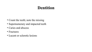 Dentition
• Count the teeth; note the missing
• Supernumerary and impacted teeth
• Caries and abscess
• Fractures
• Lucent or sclerotic lesions
 