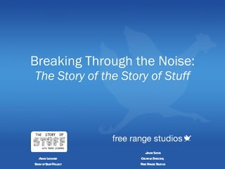 Breaking Through the Noise: The Story of the Story of Stuff Jonah Sachs Creative Director,  Free Range Studios Annie Leonard Story of Stuff Project 