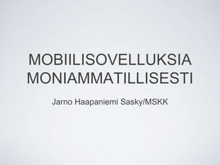 MOBIILISOVELLUKSIA
MONIAMMATILLISESTI
Jarno Haapaniemi Sasky/MSKK
 