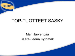 TOP-TUOTTEET SASKY
Mari Järvenpää
Saara-Leena Kytömäki
 
