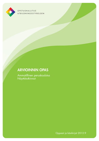 ARVIOINNIN OPAS
Ammatillinen peruskoulutus
Näyttötutkinnot

Oppaat ja käsikirjat 2012:9

 