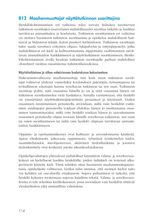 B12 Maahanmuuttajat näyttötutkinnon suorittajina
Henkilökohtaistamisen eri vaiheissa tulee turvata lisätukea tarvitsevien
tutkinnon suorittajien tasavertaiset mahdollisuudet suorittaa tutkinto ja hankkia
tarvittavaa ammattitaitoa ja koulutusta. Tutkinnon suorittamisen eri vaiheissa
on otettava huomioon tutkinnon suorittamista ja opiskelua mahdollisesti haittaavat ja hidastavat tekijät, kuten puutteet kielitaidossa. Tutkinnon suorittajan
tulee saada tarvittava erityinen ohjaus, tukipalvelut ja erityisjärjestelyt, jotka
mahdollistavat eri kieli- ja kulttuuritaustasta riippumatta osallistumisen tarvittavan ammattitaidon hankkimiseen ja näyttötutkinnon suorittamiseen. Henkilökohtaistamisen avulla luodaan tutkinnon suorittajalle parhaat mahdolliset
olosuhteet osoittaa osaamisensa tutkintotilaisuuksissa.
Näyttötutkintoon ja siihen valmistavaan koulutukseen hakeutuminen
Hakeutumisvaiheessa maahanmuuttaja niin kuin muut tutkinnon suorittajat valitsevat yhdessä esimerkiksi koulutuksen järjestäjän, työnantajansa tai
työhallinnon edustajan kanssa soveltuvan tutkinnon tai sen osan. Tutkinnon
suorittaja pohtii, mitä osaamista hänellä jo on ja mitä osaamista hänen on
tutkinnon suorittamiseksi vielä hankittava. Samalla varmistetaan, että henkilö
on ymmärtänyt näyttötutkintojärjestelmän periaatteet ja käytännöt. Lisäksi
osaamisen tunnistamisen perusteella arvioidaan, miltä osin henkilön esittämien asiakirjojen perusteella voidaan ehdottaa hänen jo osoittamansa osaaminen tunnustettavaksi, miltä osin henkilö voidaan hänen jo saavuttamansa
osaamisen perusteella ohjata suoraan hänelle soveltuvan tutkinnon, sen osan
tai osien suorittamiseen tai miltä osin henkilö ohjataan tarvittavan ammattitaidon hankkimiseen.
Oppimis- ja opettamisnäkemys ovat kulttuuri- ja arvosidonnaisia käsitteitä.
Ajatus elinikäisestä, jatkuvasta oppimisesta, ryhmässä työskentelyn taidot,
suunnittelutaidot, itseohjautuvuus, aktiivinen tiedonhankinta ja joustava
tiedonkäsittely ovat keskeisiä asioita aikuiskoulutuksessa.
Opiskelijavalintojen yhteydessä mahdolliset käytettävät valinta- ja soveltuvuuskokeet on kielellisesti laadittu henkilöille, joiden äidinkieli on testeissä alkuperäisesti käytetty kieli. Tämä tulisikin ottaa huomioon maahanmuuttajataustaisia opiskelijoita valittaessa. Lisäksi tulisi muistaa, että suomen kielen taito
voi kehittyä eri osa-alueilla eriaikaisesti. Sujuva puhuminen ei tarkoita, että
henkilö kykenee tuottamaan sujuvaa kirjallista tekstiä. Valinta- ja soveltuvuuskoetta ei tule sekoittaa kielikokeeseen, jossa arvioidaan vain henkilön riittävää
yleiskielitaitoa eikä ammatillisia valmiuksia.

114

 