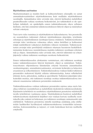 Näyttötutkinnon suorittaminen
Maahanmuuttajien ja muiden kieli- ja kulttuuriryhmien edustajilla on samat
ammattitaitovaatimukset näyttötutkinnoissa kuin muillakin näyttötutkinnon
suorittajilla. Ammattitaitoa tulee arvioida niin, etteivät kielitaidon mahdolliset
puutteellisuudet vaikuta suoritusta heikentävästi. Jos tutkintokieli ei ole opiskelijan äidinkieli, on opiskelijalla ennen tutkintotilaisuutta oltava sellainen
kielitaito, että hän ymmärtää tutkintosuoritukseen liittyvät ohjeet ja määräykset
selvästi esitettynä.
Tuen tarve tulee tunnistaa jo näyttötutkintoon hakeuduttaessa. Sen perusteella
on suunniteltava tukitoimet yhdessä näyttötutkinnon järjestäjän, työelämän
edustajan ja näyttötutkinnon suorittajan kanssa etukäteen. Tutkintosuoritusten
arvioijat tulee tarvittaessa valmentaa siihen, miten kielelliset ja kulttuuriset
tekijät mahdollisesti vaikuttavat yksilöiden väliseen viestintään. Tutkintosuoritusten arvioijat tulee perehdyttää etukäteen ottamaan huomioon henkilökohtaistamista koskevassa suunnitelmassa mainittu tutkinnon suorittajan erityinen
tuki ja ohjaus. Ammattitaitoa tulee arvioida niin, etteivät tukitoimet tai erityisjärjestelyt vaikuta tutkinnon suorittajan suoritusta heikentävästi.
Ennen tutkintotilaisuuden aloittamista varmistetaan, että tutkinnon suorittaja
tuntee tutkintotilaisuuteen liittyvät käytännöt, ohjeet ja määräykset. Tutkintosuoritusten ohjeistuksessa kiinnitetään erityistä huomiota ammattitaidon
osoittamistapojen, ammattitaitovaatimusten, arvioinnin kohteiden ja kriteerien
avaamiseen ja selkeyttämiseen. Tutkintotilaisuudessa voidaan lisäksi tutkinnon
perusteiden mukaisesti käyttää erilaisia tukimateriaaleja, kuten selkokielisiä
tekstejä, kuvia, piirustuksia, malleja ja apuvälineitä. Tutkinnon järjestäjän tulee
kuitenkin muistaa, että tutkinnon suorittaja osoittaa tutkintotilaisuudessa itsenäisesti osaamisensa tutkinnon perusteiden mukaisesti.
Tutkintotilaisuudessa voidaan tutkinnon perusteiden rajoissa antaa myös lisäaikaa tehtävien suunnitteluun ja mahdollisiin täydentäviin tutkintosuorituksiin.
Käytännön työtehtävät on suoritettava näyttötutkinnon perusteissa määritetyllä
tavalla työtehtävien vaatimassa ajassa. Näyttötutkintoon kuuluvat mahdolliset
tutkintosuoritusta täydentävät kirjalliset osat voidaan korvata suullisella suorituksella joko osittain tai kokonaan, jos tutkinnon suorittajan ominaisuudet niin
edellyttävät. Tutkinnon perusteissa nimeltä mainittuja asiakirjoja, joita edellytetään laadittaviksi hyväksytyssä tutkintosuorituksessa (esimerkiksi työsuunnitelma, hoitosuunnitelma ja tarjous), ei voida kuitenkaan korvata suullisella
esityksellä.

115

 