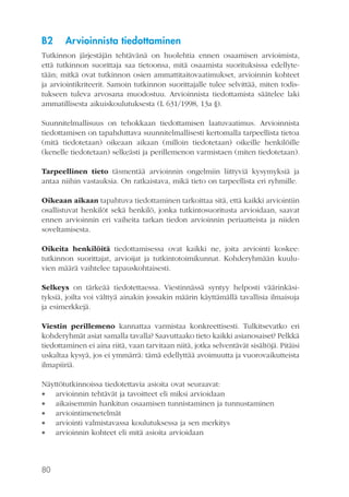 B2

Arvioinnista tiedottaminen

Tutkinnon järjestäjän tehtävänä on huolehtia ennen osaamisen arvioimista,
että tutkinnon suorittaja saa tietoonsa, mitä osaamista suorituksissa edellytetään; mitkä ovat tutkinnon osien ammattitaitovaatimukset, arvioinnin kohteet
ja arviointikriteerit. Samoin tutkinnon suorittajalle tulee selvittää, miten todistukseen tuleva arvosana muodostuu. Arvioinnista tiedottamista säätelee laki
ammatillisesta aikuiskoulutuksesta (L 631/1998, 13a §).
Suunnitelmallisuus on tehokkaan tiedottamisen laatuvaatimus. Arvioinnista
tiedottamisen on tapahduttava suunnitelmallisesti kertomalla tarpeellista tietoa
(mitä tiedotetaan) oikeaan aikaan (milloin tiedotetaan) oikeille henkilöille
(kenelle tiedotetaan) selkeästi ja perillemenon varmistaen (miten tiedotetaan).
Tarpeellinen tieto täsmentää arvioinnin ongelmiin liittyviä kysymyksiä ja
antaa niihin vastauksia. On ratkaistava, mikä tieto on tarpeellista eri ryhmille.
Oikeaan aikaan tapahtuva tiedottaminen tarkoittaa sitä, että kaikki arviointiin
osallistuvat henkilöt sekä henkilö, jonka tutkintosuoritusta arvioidaan, saavat
ennen arvioinnin eri vaiheita tarkan tiedon arvioinnin periaatteista ja niiden
soveltamisesta.
Oikeita henkilöitä tiedottamisessa ovat kaikki ne, joita arviointi koskee:
tutkinnon suorittajat, arvioijat ja tutkintotoimikunnat. Kohderyhmään kuuluvien määrä vaihtelee tapauskohtaisesti.
Selkeys on tärkeää tiedotettaessa. Viestinnässä syntyy helposti väärinkäsityksiä, joilta voi välttyä ainakin jossakin määrin käyttämällä tavallisia ilmaisuja
ja esimerkkejä.
Viestin perillemeno kannattaa varmistaa konkreettisesti. Tulkitsevatko eri
kohderyhmät asiat samalla tavalla? Saavuttaako tieto kaikki asianosaiset? Pelkkä
tiedottaminen ei aina riitä, vaan tarvitaan niitä, jotka selventävät sisältöjä. Pitäisi
uskaltaa kysyä, jos ei ymmärrä: tämä edellyttää avoimuutta ja vuorovaikutteista
ilmapiiriä.
Näyttötutkinnoissa tiedotettavia asioita ovat seuraavat:
 arvioinnin tehtävät ja tavoitteet eli miksi arvioidaan
 aikaisemmin hankitun osaamisen tunnistaminen ja tunnustaminen
 arviointimenetelmät
 arviointi valmistavassa koulutuksessa ja sen merkitys
 arvioinnin kohteet eli mitä asioita arvioidaan

80

 