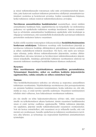 ja missä tutkintotilaisuudet toteutetaan sekä mitä arviointimenetelmiä käytetään, jotta kattavasti saadaan tutkinnon perusteissa edellytetyt ammattitaitovaatimukset osoitettua ja luotettavasti arvioitua. Lisäksi suunnitelmaan kirjataan,
ketkä tutkinnon osittain toimivat tutkintotilaisuuksissa arvioijina.
Tarvittavan ammattitaidon hankkimiseksi suunnitellaan, missä mitäkin
ammattitaitoa hankitaan lisää, oppilaitoksessa tai työpaikalla vai molemmissa
paikoissa vai opiskeleeko tutkinnon suorittaja itsenäisesti. Samoin suunnitellaan ja selvitetään ammattitaidon hankkimisen ajankohdat sekä kouluttajat ja
ohjaajat ja varmistetaan, että suunnitellulla koulutuksella saavutetaan tutkinnon
perusteiden mukainen kattava osaaminen.
Kaikki edellä mainitut toimenpiteet dokumentoidaan henkilökohtaistamista
koskevaan asiakirjaan. Tutkinnon suorittaja sekä koulutuksen järjestäjä ja
tarvittaessa tutkinnon hankkija allekirjoittavat päiväyksineen tämän asiakirjan
ja siihen mahdollisesti tehtävät muutokset. On hyvä, että myös sen työnantajan edustaja, jonka tiloissa tutkintotilaisuudet järjestetään, osoittaa allekirjoituksellaan olevansa tietoinen ja hyväksyvänsä tutkintotilaisuuksien järjestämisen työpaikalla. Asiakirjaa päivitetään tutkinnon suorittamisen edetessä tai
muutoin tutkinnon suorittajan henkilökohtaisen tilanteen mukaisesti.
Kysymys:
Olen suorittamassa näyttötutkintona ammatillista perustutkintoa.
Työnantajani ihmettelee, miksi en osallistu kaikkiin järjestettäviin
oppitunteihin, vaikka minulla on siihen esimieheni lupa?
Vastaus:
Yksi henkilökohtaistamisen tarkoitus on tehostaa ja nopeuttaa ammatillisten
tutkintojen suorittamista. Näyttötutkintoja suoritettaessa yksi perusperiaatteista
on aiemmin hankitun osaamisen tunnistaminen, koska tarkoitus on, että sitä,
minkä jo osaa, ei enää tarvitse opetella uudestaan. Osaamisen tunnistaminen
tehdään siinä vaiheessa, kun hakeudutaan suorittamaan tutkintoa.
Jos siis sinulle on tehty hakeutumisvaiheessa selvitys siitä, mitä osaamista
sinulle on työkokemuksesi aikana karttunut, tämän osaamisen hankkimiseksi
sinun ei enää tarvitse osallistua oppitunneille. Tällöin tutkinnon järjestäjä,
siis oppilaitos, järjestää sinulle tutkintotilaisuudet osaamisesi osoittamiseksi.
Voit siis kertoa esimiehellesi, että osaamisesi on jo sellaisella tasolla, että voit
mennä sen osoittamaan. Samalla opiskeluun ja tutkinnon suorittamiseen tarvittava aika lyhenee, ja työnantaja saa nopeammin käyttöönsä ammattitaitoisen
työntekijän.

87

 