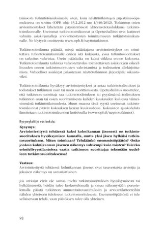 tamisesta tutkintotoimikunnalle siten, kuin näyttötutkintojen järjestämissopimuksessa on sovittu (OPH ohje 13.2.2012 nro 1/440/2012). Tutkinnon osien
arviointiesitykset lähetetään pääsääntöisesti yhteenvetotaulukkona tutkintotoimikunnalle. Useimmat tutkintotoimikunnat ja Opetushallitus ovat laatineet
valmiita asiakirjamalleja arviointiesitysten toimittamiseen tutkintotoimikunnalle. Ne löytyvät osoitteesta www.oph.fi/nayttotutkinnot.
Tutkintotoimikunta päättää, missä määräajassa arviointiesitykset on toimitettava tutkintotoimikunnalle ennen sitä kokousta, jossa tutkintosuoritukset
on tarkoitus vahvistaa. Usein määräaika on kaksi viikkoa ennen kokousta.
Tutkintotoimikunta tarkistaa vahvistettaviksi toimitettavien asiakirjojen oikeellisuuden ennen tutkintosuoritusten vahvistamista ja todistusten allekirjoittamista. Virheelliset asiakirjat palautetaan näyttötutkinnon järjestäjälle oikaistaviksi.
Tutkintotoimikunta hyväksyy arviointiesitykset ja antaa tutkintotodistukset ja
todistukset tutkinnon osan tai osien suorittamisesta. Opetushallitus suosittelee,
että tutkinnon suorittaja saa tutkintotodistuksen tai pyytämänsä todistuksen
tutkinnon osan tai osien suorittamisesta kahden kuukauden kuluessa viimeisimmästä tutkintotilaisuudesta. Muun muassa tästä syystä useimmat tutkintotoimikunnat pitävät kokouksen kerran kuukaudessa. Kokousten ajankohdista
ilmoitetaan tutkintotoimikuntien kotisivuilla (www.oph.fi/nayttotutkinnot).
Kysymyksiä ja vastauksia:
Kysymys:
Arviointiesitystä tehtäessä kaksi kolmikannan jäsenestä on tutkintosuorituksen hyväksymisen kannalla, mutta yksi jäsen hylkäisi tutkintosuorituksen. Miten toimitaan? Tehdäänkö enemmistöpäätös? Onko
jonkun kolmikannan jäsenen näkemys vahvempi kuin toisten? Tuleeko
erimielisyystilanteissa vaatia tutkinnon suorittajaa tekemään uudelleen tutkintosuorituksensa?
Vastaus:
Arviointiesitystä tehtäessä kolmikannan jäsenet ovat tasavertaisia arvioijia ja
jokaisen näkemys on samanarvoinen.
Jos arvioijat eivät ole samaa mieltä tutkintosuorituksen hyväksymisestä tai
hylkäämisestä, heidän tulee keskustelemalla ja omaa näkemystään perustelemalla päästä tutkinnon ammattitaitovaatimuksiin ja arviointikriteereihin
nähden yhteiseen tulokseen tutkintosuorituksesta. Enemmistöpäätöstä ei tule
sellaisenaan tehdä, vaan päätöksen tulee olla yhteinen.

98

 