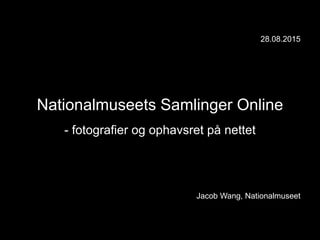 28.08.2015
Nationalmuseets Samlinger Online
- fotografier og ophavsret på nettet
Jacob Wang, Nationalmuseet
 