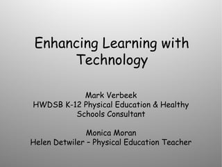 Enhancing Learning with
Technology
Mark Verbeek
HWDSB K-12 Physical Education & Healthy
Schools Consultant
Monica Moran
Helen Detwiler – Physical Education Teacher
 