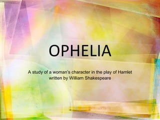 OPHELIA A study of a woman’s character in the play of Hamlet written by William Shakespeare 