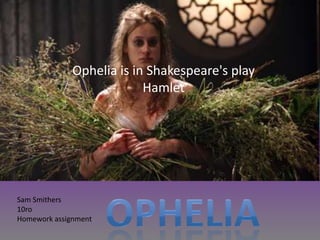 Ophelia is in Shakespeare's play
                           Hamlet




Sam Smithers
10ro
Homework assignment
 