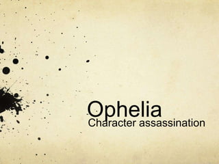 Ophelia
Character assassination
 