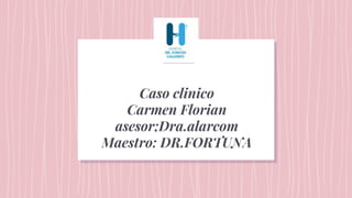 Caso clinico
Carmen Florian
asesor;Dra.alarcom
Maestro: DR.FORTUNA
 