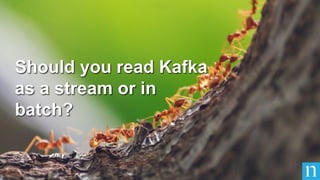 Should you read Kafka
as a stream or in
batch?
 