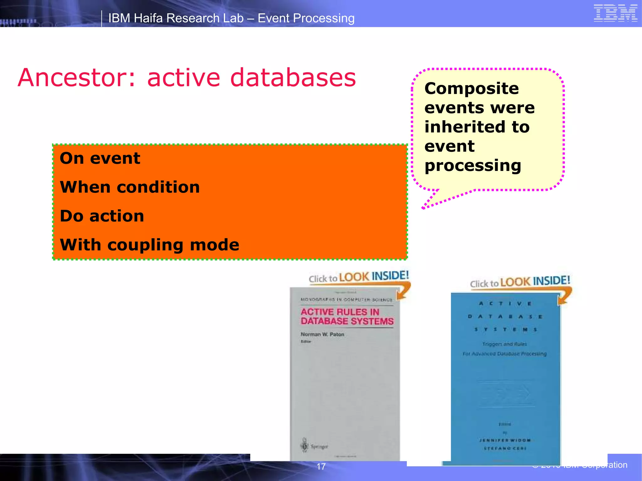 IBM Haifa Research Lab – Event Processing
© 2010 IBM Corporation
17
Ancestor: active databases
On event
When condition
Do action
With coupling mode
Composite
events were
inherited to
event
processing
 