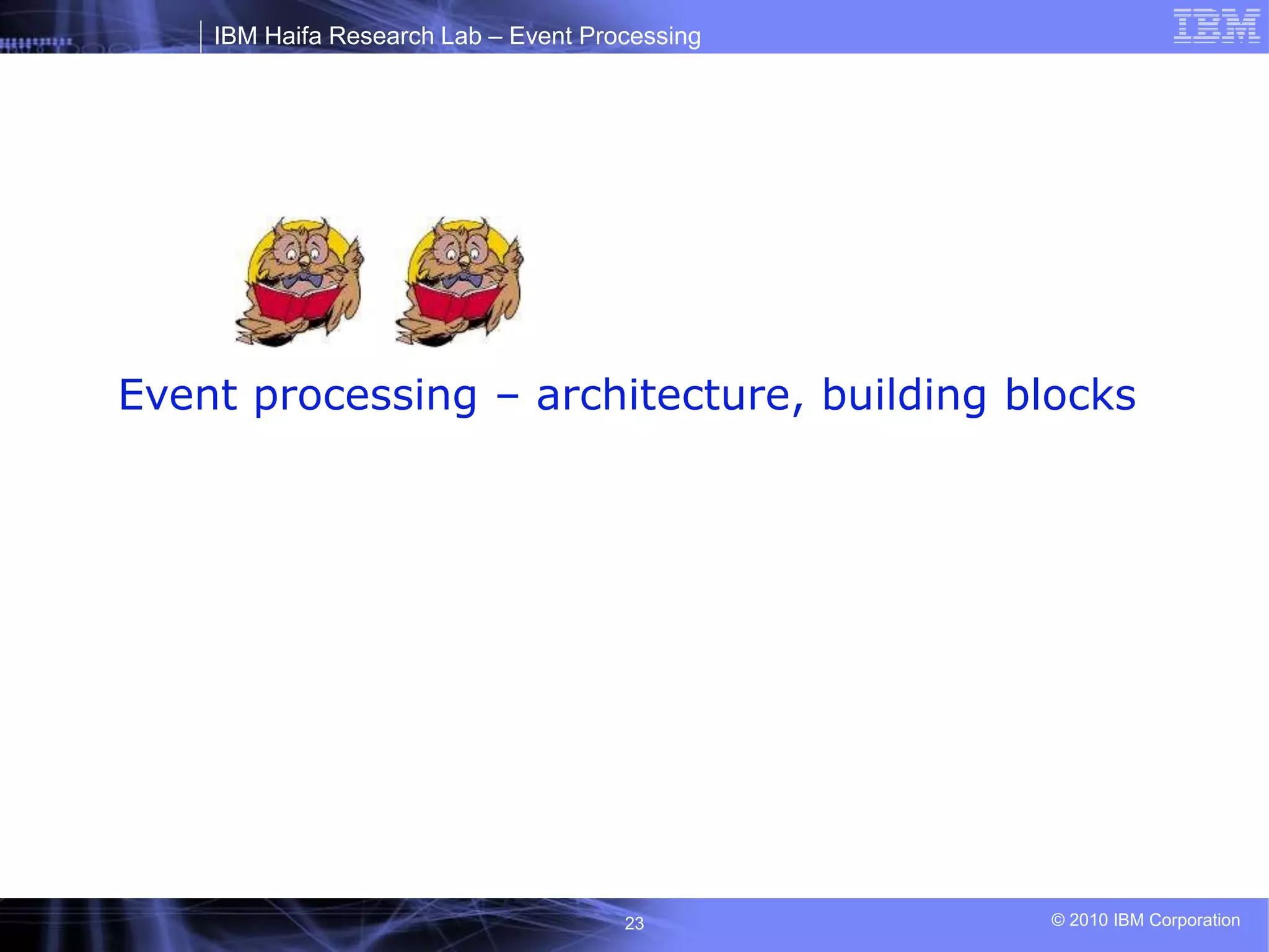 IBM Haifa Research Lab – Event Processing
© 2010 IBM Corporation
23
Event processing – architecture, building blocks
 