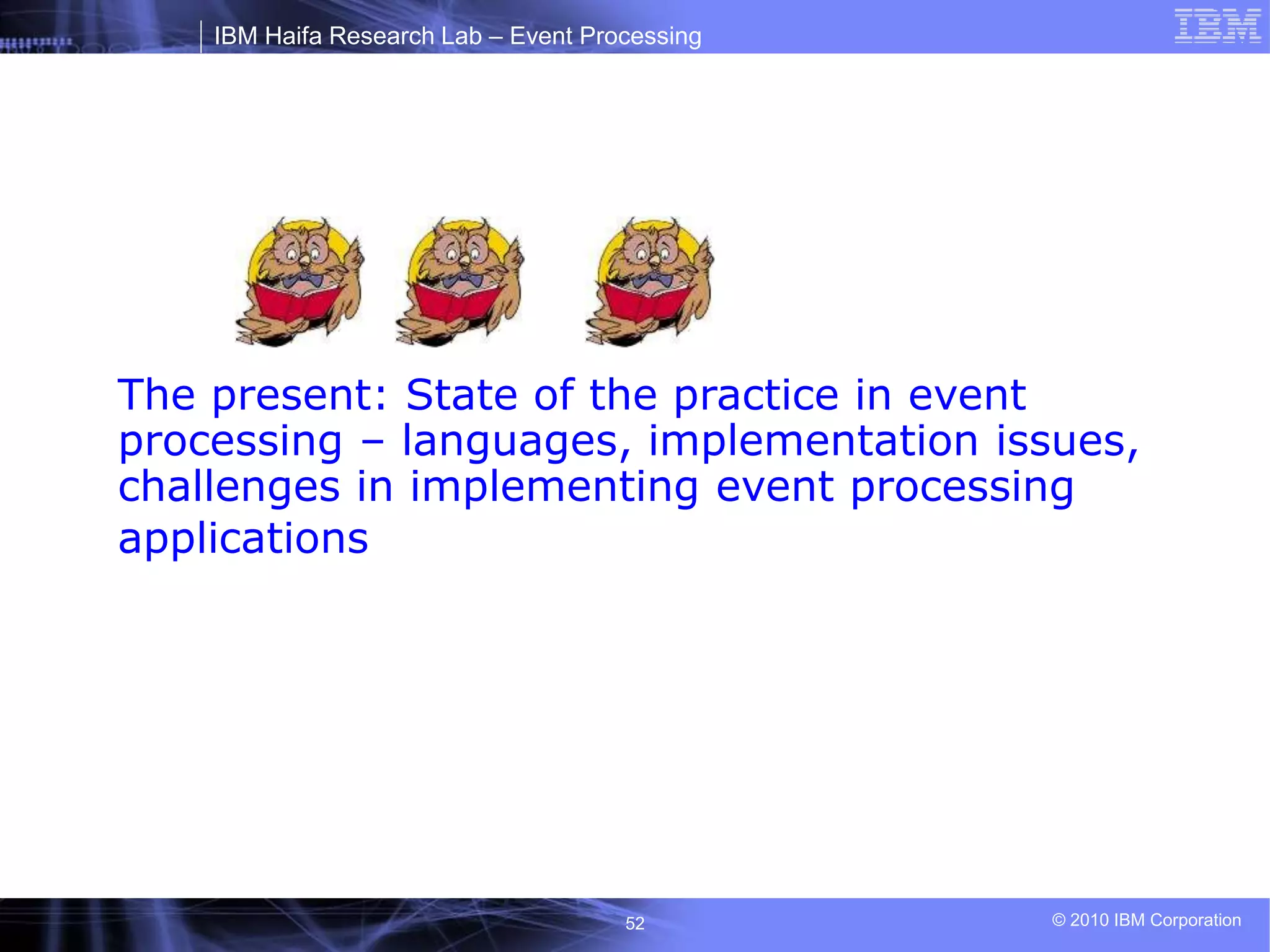 IBM Haifa Research Lab – Event Processing
© 2010 IBM Corporation
52
The present: State of the practice in event
processing – languages, implementation issues,
challenges in implementing event processing
applications
 
