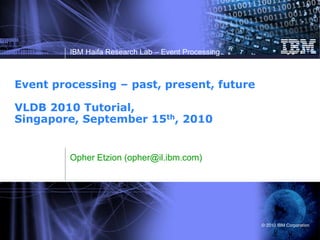 IBM Haifa Research Lab – Event Processing
© 2010 IBM Corporation
Event processing – past, present, future
VLDB 2010 Tutorial,
Singapore, September 15th, 2010
Opher Etzion (opher@il.ibm.com)
 