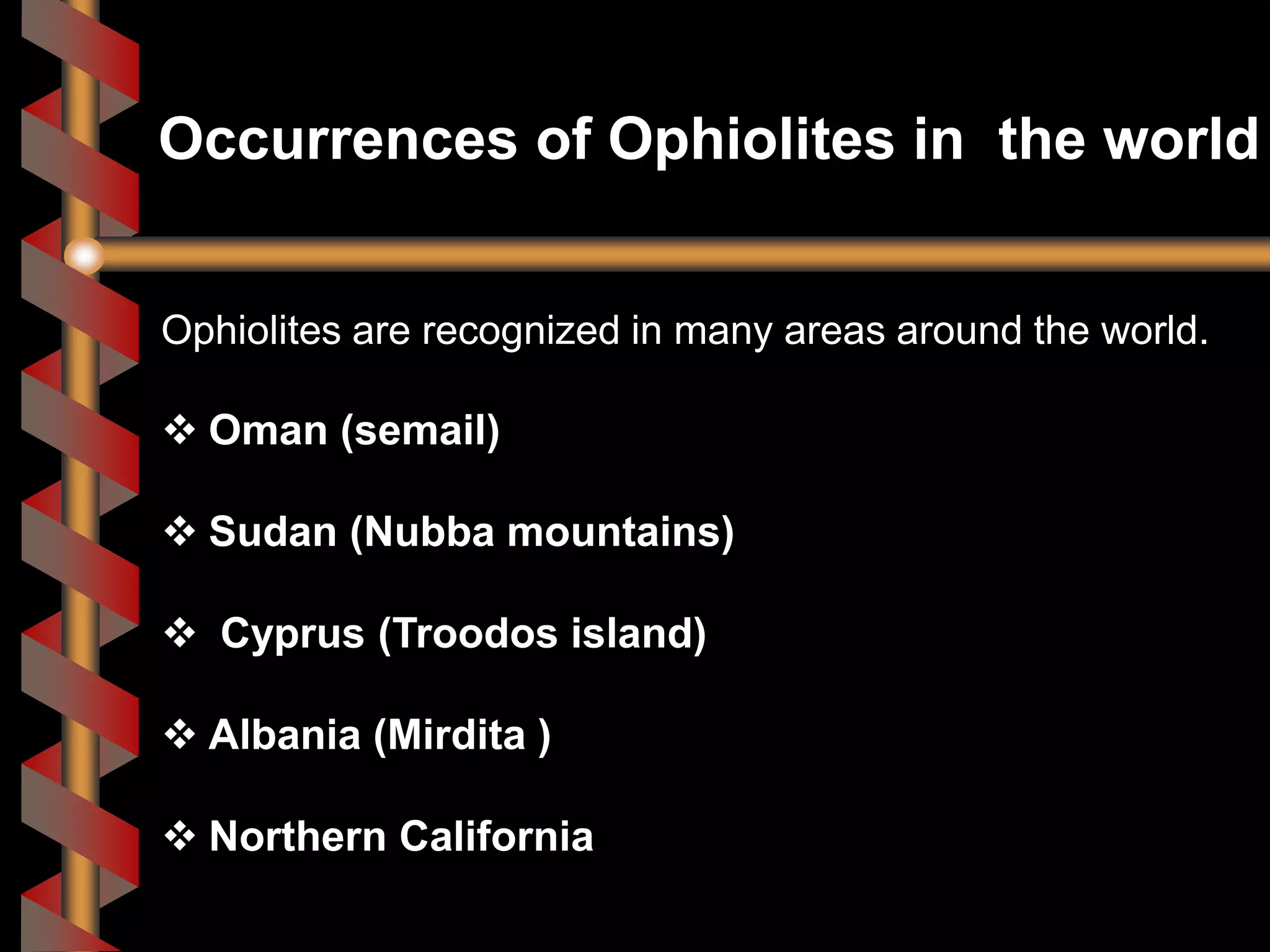 Ophiolites are recognized in many areas around the world.
 Oman (semail)
 Sudan (Nubba mountains)
 Cyprus (Troodos island)
 Albania (Mirdita )
 Northern California
Occurrences of Ophiolites in the world
 