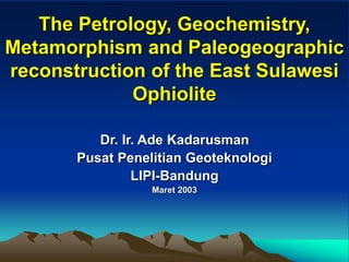 The Petrology, Geochemistry,
Metamorphism and Paleogeographic
reconstruction of the East Sulawesi
Ophiolite
Dr. Ir. Ade Kadarusman
Pusat Penelitian Geoteknologi
LIPI-Bandung
Maret 2003
 