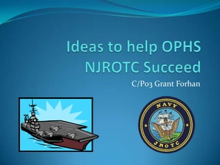 Ideas to help OPHS NJROTC Succeed C/P03 Grant Forhan 