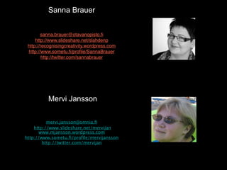 Sanna Brauer


        sanna.brauer@otavanopisto.ﬁ
     http://www.slideshare.net/slahdenp
 http://recognisingcreativity.w...