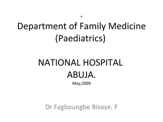 . Department of Family Medicine (Paediatrics)  NATIONAL HOSPITAL  ABUJA. May,2009 Dr Fagboungbe Bisoye. F 