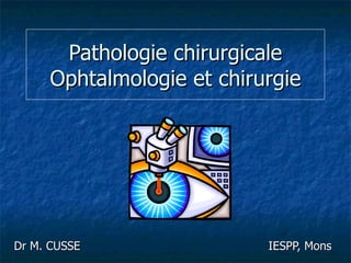 Pathologie chirurgicale Ophtalmologie et chirurgie Dr M. CUSSE  IESPP, Mons 