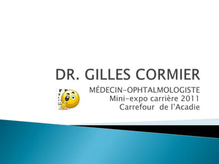 DR. GILLES CORMIER MÉDECIN-OPHTALMOLOGISTE Mini-expo carrière 2011 Carrefour  de l’Acadie 
