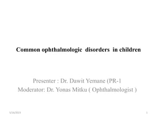 Common ophthalmologic disorders in children
Presenter : Dr. Dawit Yemane (PR-1
Moderator: Dr. Yonas Mitku ( Ophthalmologist )
5/16/2023 1
 