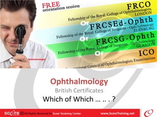 Ophthalmology
British Certificates
Which of Which … .. . ?
www.ScoreTraining.net
 