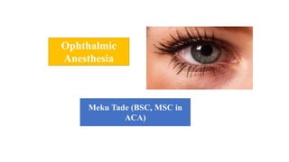 Meku Tade (BSC, MSC in
ACA)
Ophthalmic
Anesthesia
 