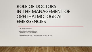 ROLE OF DOCTORS
IN THE MANAGEMENT OF
OPHTHALMOLOGICAL
EMERGENCIES
DR. SEWALI DAS
ASSOCIATE PROFESSOR
DEPARTMENT OF OPHTHALMOLOGY, R.I.O.
 