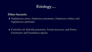 Etiology…
Other bacteria
 Staphylococcus aureus, Streptococcus pneumoniae, Streptococcus viridans, and
Staphylococcus epidermidis.
 Escherichia coli, Klebsiella pneumoniae, Serratia marcescens, and Proteus,
Enterobacter, and Pseudomonas species
 