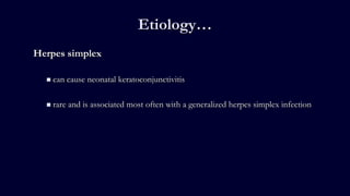 Etiology…
Herpes simplex
 can cause neonatal keratoconjunctivitis
 rare and is associated most often with a generalized herpes simplex infection
 