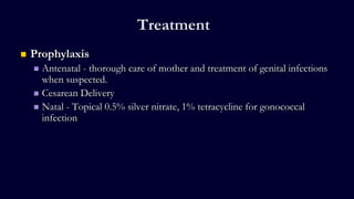 Treatment
 Prophylaxis
 Antenatal - thorough care of mother and treatment of genital infections
when suspected.
 Cesarean Delivery
 Natal - Topical 0.5% silver nitrate, 1% tetracycline for gonococcal
infection
 