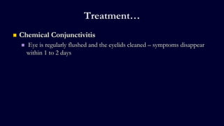 Treatment…
 Chemical Conjunctivitis
 Eye is regularly flushed and the eyelids cleaned – symptoms disappear
within 1 to 2 days
 
