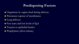 Predisposing Factors
 Organisms in vagina shed during delivery
 Premature rupture of membranes
 Long delivery
 Few tears and low levels of IgA
 Trauma to epithelial barrier
 Prophylaxis (silver nitrate)
 