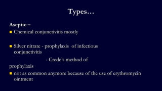 Types…
Aseptic –
 Chemical conjunctivitis mostly
 Silver nitrate - prophylaxis of infectious
conjunctivitis
- Crede’s method of
prophylaxis
 not as common anymore because of the use of erythromycin
ointment
 