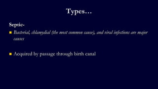 Types…
Septic-
 Bacterial, chlamydial (the most common cause), and viral infections are major
causes
 Acquired by passage through birth canal
 