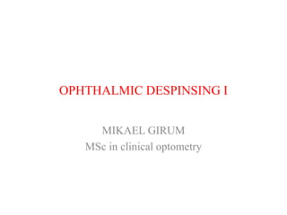 OPHTHALMIC DESPINSING I
MIKAEL GIRUM
MSc in clinical optometry
 