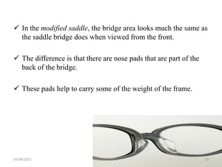  In the modified saddle, the bridge area looks much the same as
the saddle bridge does when viewed from the front.
 The difference is that there are nose pads that are part of the
back of the bridge.
 These pads help to carry some of the weight of the frame.
24/08/2023 Mikael G. 20
 