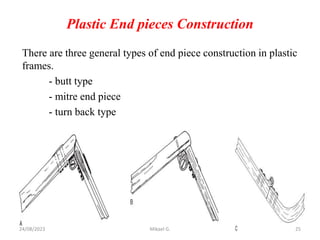 Plastic End pieces Construction
There are three general types of end piece construction in plastic
frames.
- butt type
- mitre end piece
- turn back type
24/08/2023 Mikael G. 25
 