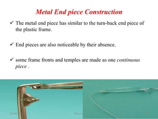 Metal End piece Construction
 The metal end piece has similar to the turn-back end piece of
the plastic frame.
 End pieces are also noticeable by their absence.
 some frame fronts and temples are made as one continuous
piece .
24/08/2023 Mikael G. 26
 