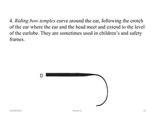 4. Riding bow temples curve around the ear, following the crotch
of the ear where the ear and the head meet and extend to the level
of the earlobe. They are sometimes used in children’s and safety
frames.
24/08/2023 Mikael G. 30
 