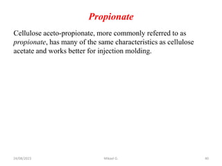 Propionate
Cellulose aceto-propionate, more commonly referred to as
propionate, has many of the same characteristics as cellulose
acetate and works better for injection molding.
24/08/2023 Mikael G. 40
 
